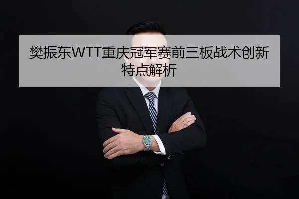 樊振东WTT重庆冠军赛前三板战术创新特点解析