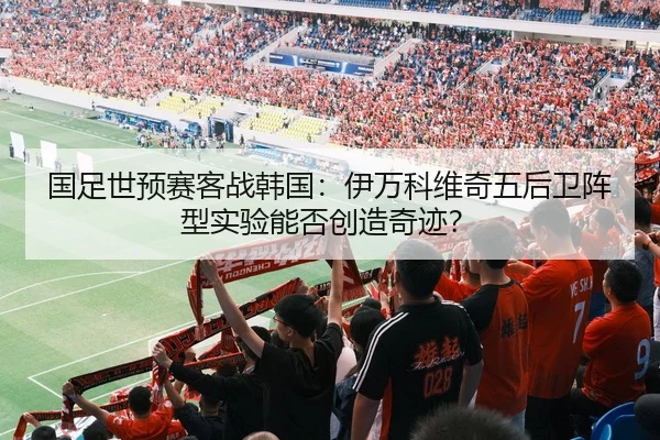 国足世预赛客战韩国：伊万科维奇五后卫阵型实验能否创造奇迹？