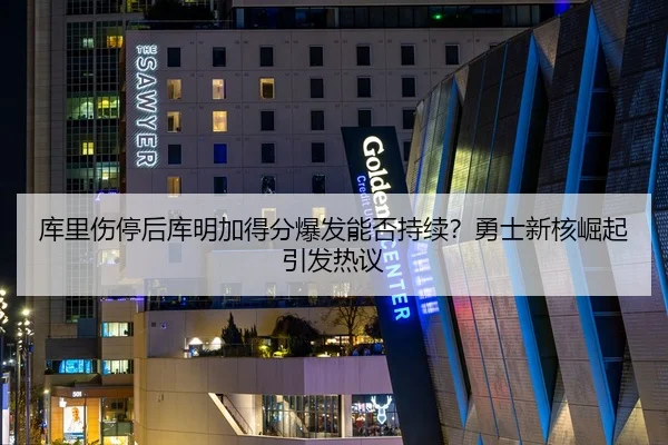 库里伤停后库明加得分爆发能否持续？勇士新核崛起引发热议