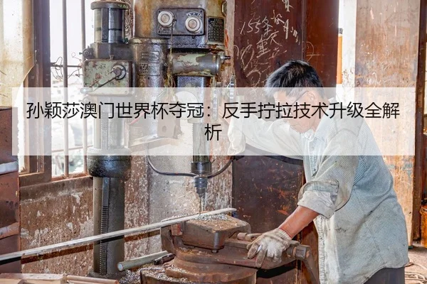 孙颖莎澳门世界杯夺冠：反手拧拉技术升级全解析