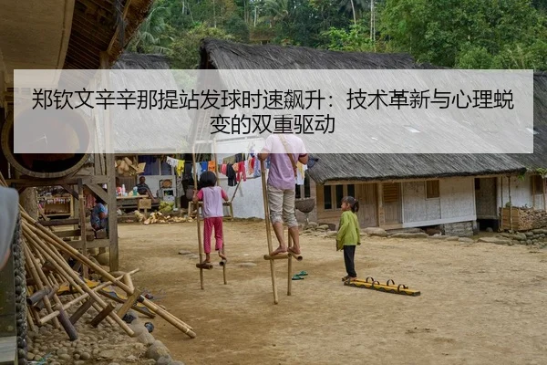 郑钦文辛辛那提站发球时速飙升：技术革新与心理蜕变的双重驱动