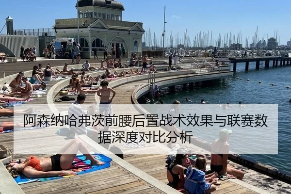 阿森纳哈弗茨前腰后置战术效果与联赛数据深度对比分析
