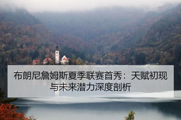 布朗尼詹姆斯夏季联赛首秀：天赋初现与未来潜力深度剖析