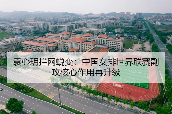 袁心玥拦网蜕变：中国女排世界联赛副攻核心作用再升级