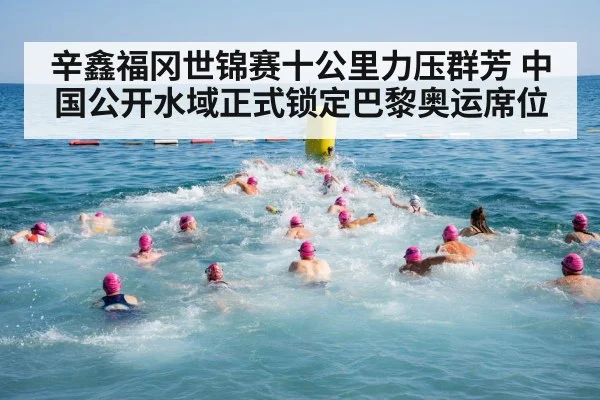 辛鑫福冈世锦赛十公里力压群芳 中国公开水域正式锁定巴黎奥运席位
