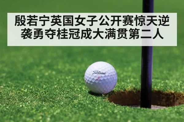 殷若宁英国女子公开赛惊天逆袭勇夺桂冠成大满贯第二人
