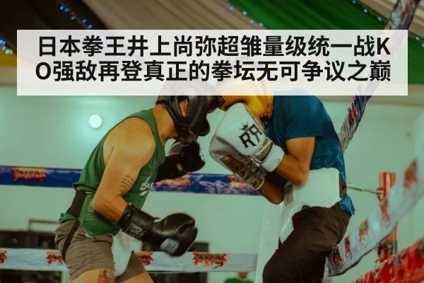 日本拳王井上尚弥超雏量级统一战KO强敌再登真正的拳坛无可争议之巅