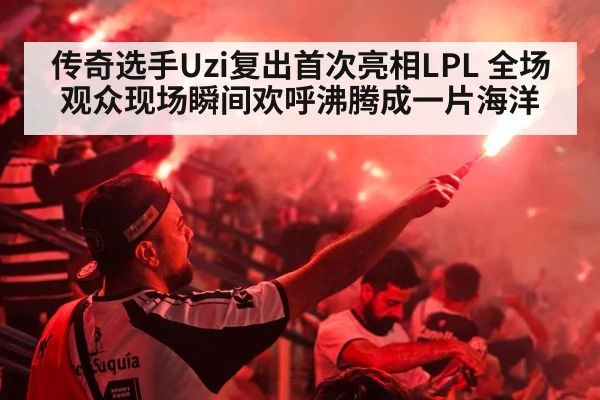 传奇选手Uzi复出首次亮相LPL 全场观众现场瞬间欢呼沸腾成一片海洋