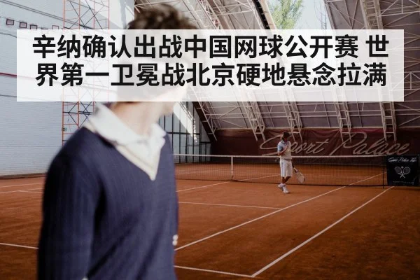 辛纳确认出战中国网球公开赛 世界第一卫冕战北京硬地悬念拉满