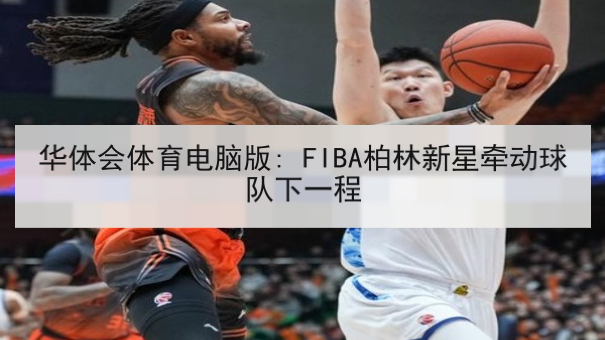 华体会体育电脑版: FIBA柏林新星牵动球队下一程