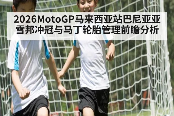 2026MotoGP马来西亚站巴尼亚亚雪邦冲冠与马丁轮胎管理前瞻分析