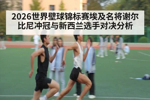 2026世界壁球锦标赛埃及名将谢尔比尼冲冠与新西兰选手对决分析